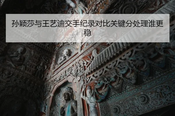 孙颖莎与王艺迪交手纪录对比关键分处理谁更稳