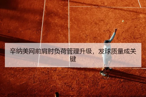 辛纳美网前肩肘负荷管理升级，发球质量成关键