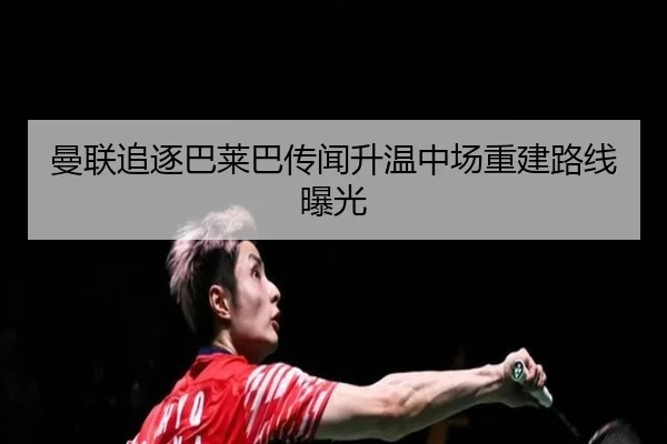 曼联追逐巴莱巴传闻升温中场重建路线曝光
