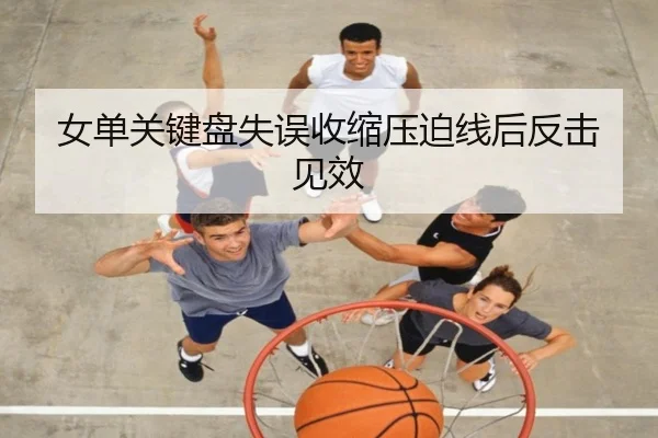 女单关键盘失误收缩压迫线后反击见效